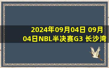 2024年09月04日 09月04日NBL半决赛G3 长沙湾田勇胜 - 香港金牛 全场集锦